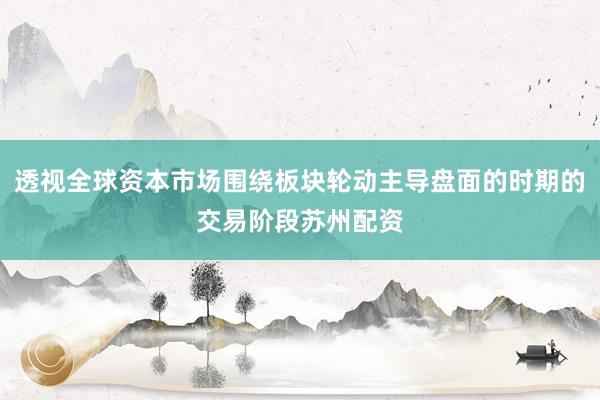 透视全球资本市场围绕板块轮动主导盘面的时期的交易阶段苏州配资
