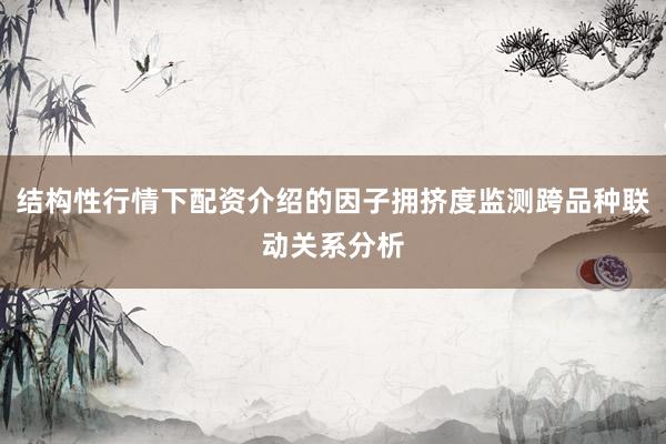 结构性行情下配资介绍的因子拥挤度监测跨品种联动关系分析