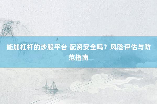能加杠杆的炒股平台 配资安全吗？风险评估与防范指南