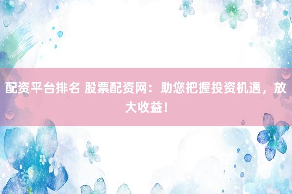 配资平台排名 股票配资网：助您把握投资机遇，放大收益！