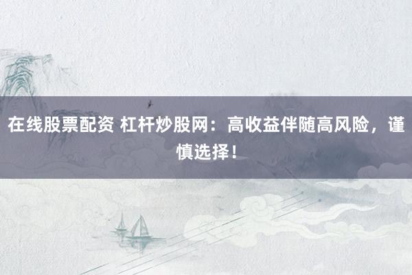 在线股票配资 杠杆炒股网：高收益伴随高风险，谨慎选择！