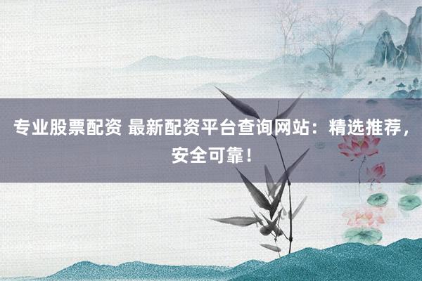专业股票配资 最新配资平台查询网站：精选推荐，安全可靠！