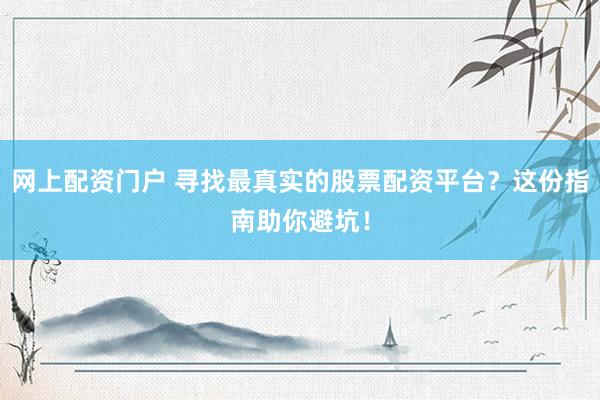 网上配资门户 寻找最真实的股票配资平台？这份指南助你避坑！