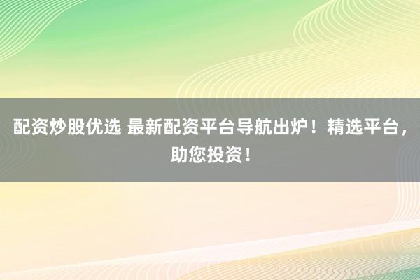 配资炒股优选 最新配资平台导航出炉！精选平台，助您投资！