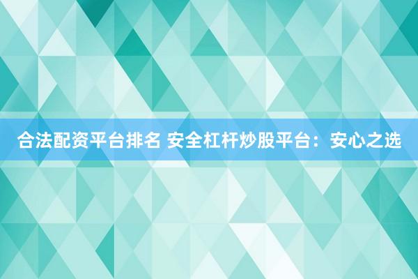 合法配资平台排名 安全杠杆炒股平台：安心之选