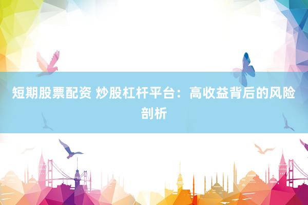 短期股票配资 炒股杠杆平台：高收益背后的风险剖析