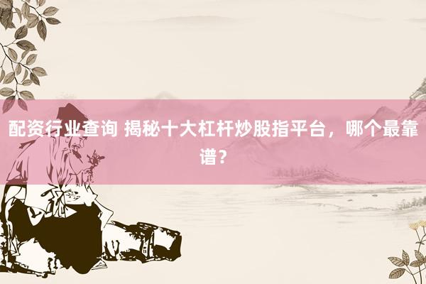 配资行业查询 揭秘十大杠杆炒股指平台，哪个最靠谱？