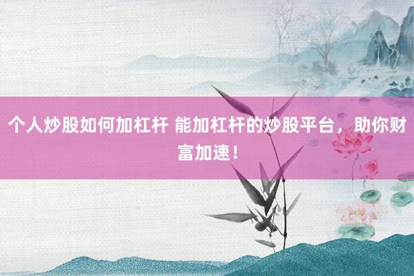个人炒股如何加杠杆 能加杠杆的炒股平台，助你财富加速！