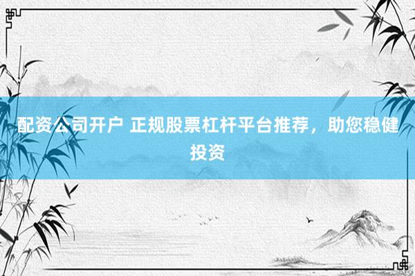 配资公司开户 正规股票杠杆平台推荐，助您稳健投资