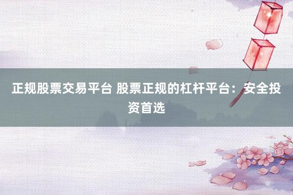 正规股票交易平台 股票正规的杠杆平台：安全投资首选