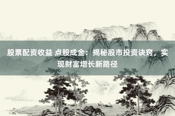 股票配资收益 点股成金：揭秘股市投资诀窍，实现财富增长新路径