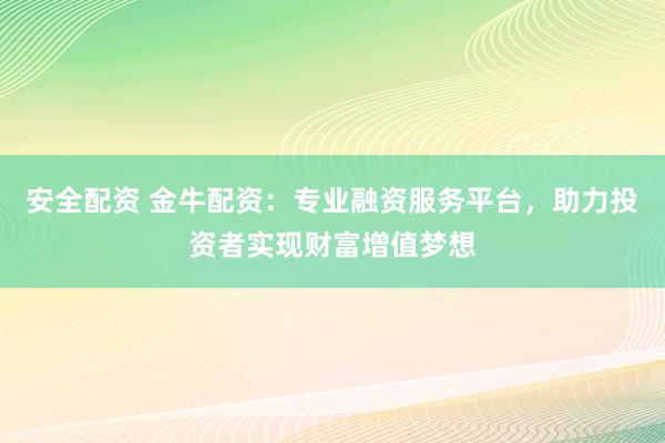 安全配资 金牛配资：专业融资服务平台，助力投资者实现财富增值梦想