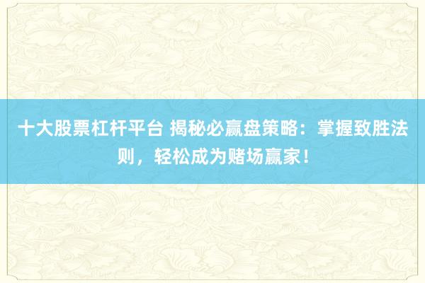 十大股票杠杆平台 揭秘必赢盘策略：掌握致胜法则，轻松成为赌场赢家！