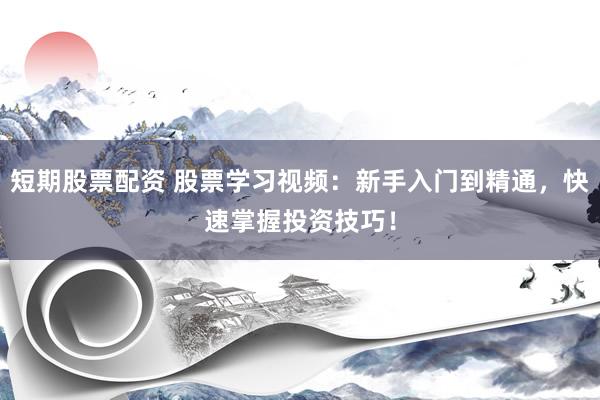 短期股票配资 股票学习视频：新手入门到精通，快速掌握投资技巧！