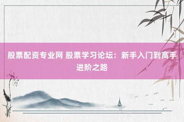 股票配资专业网 股票学习论坛：新手入门到高手进阶之路