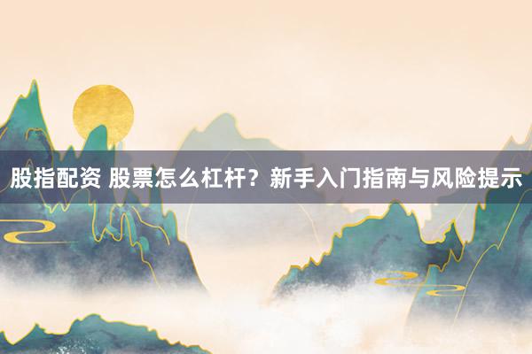 股指配资 股票怎么杠杆？新手入门指南与风险提示