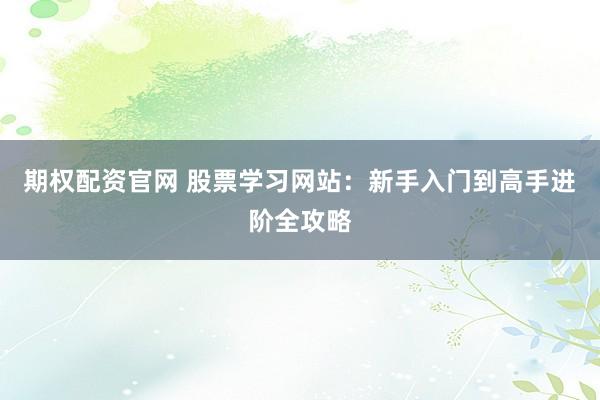 期权配资官网 股票学习网站：新手入门到高手进阶全攻略