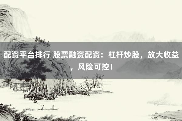 配资平台排行 股票融资配资：杠杆炒股，放大收益，风险可控！