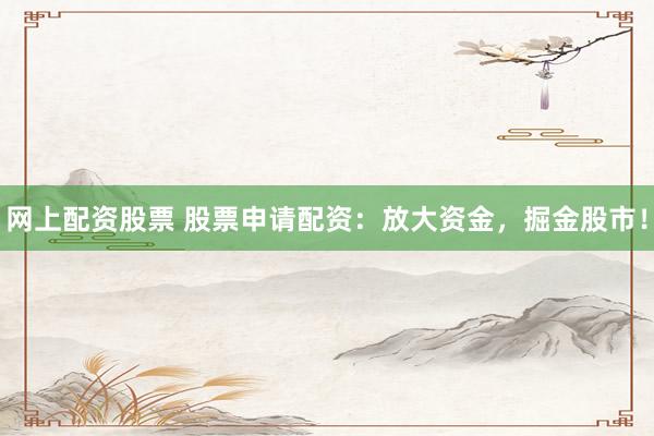 网上配资股票 股票申请配资：放大资金，掘金股市！