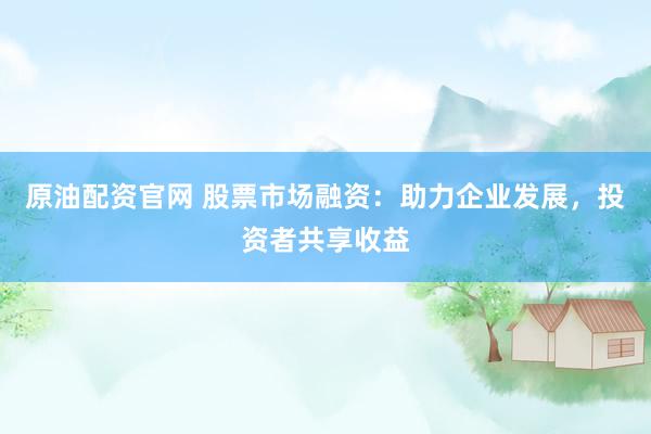 原油配资官网 股票市场融资：助力企业发展，投资者共享收益