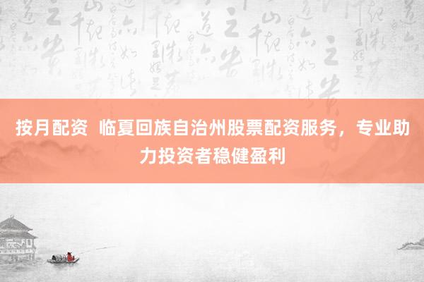 按月配资  临夏回族自治州股票配资服务，专业助力投资者稳健盈利