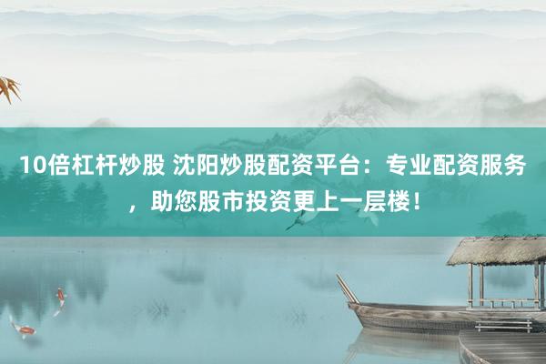 10倍杠杆炒股 沈阳炒股配资平台：专业配资服务，助您股市投资更上一层楼！