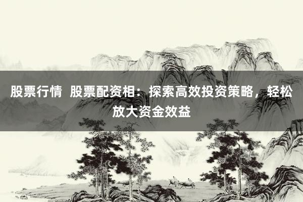股票行情  股票配资相：探索高效投资策略，轻松放大资金效益