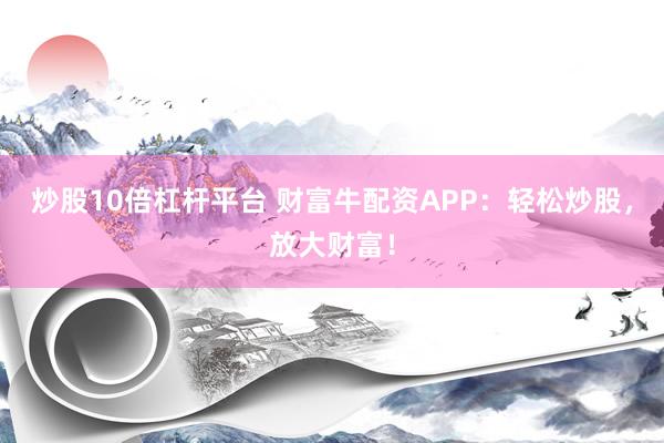 炒股10倍杠杆平台 财富牛配资APP：轻松炒股，放大财富！