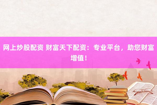 网上炒股配资 财富天下配资：专业平台，助您财富增值！