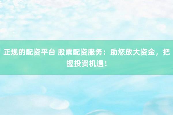 正规的配资平台 股票配资服务：助您放大资金，把握投资机遇！