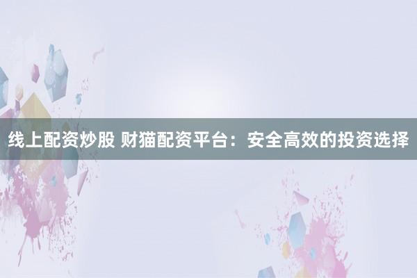 线上配资炒股 财猫配资平台：安全高效的投资选择