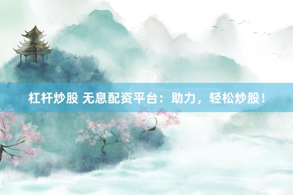 杠杆炒股 无息配资平台：助力，轻松炒股！