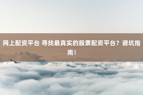 网上配资平台 寻找最真实的股票配资平台？避坑指南！
