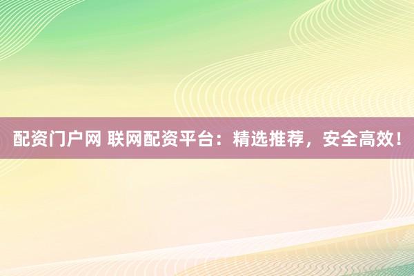 配资门户网 联网配资平台：精选推荐，安全高效！
