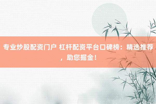 专业炒股配资门户 杠杆配资平台口碑榜：精选推荐，助您掘金！