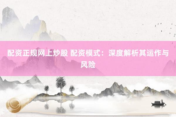 配资正规网上炒股 配资模式：深度解析其运作与风险