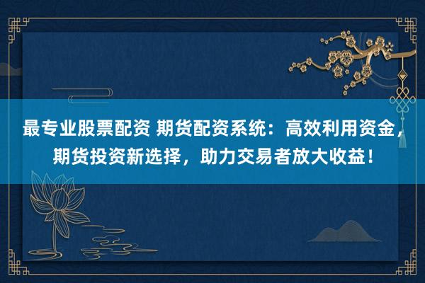 最专业股票配资 期货配资系统：高效利用资金，期货投资新选择，助力交易者放大收益！