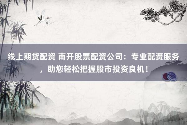 线上期货配资 南开股票配资公司：专业配资服务，助您轻松把握股市投资良机！