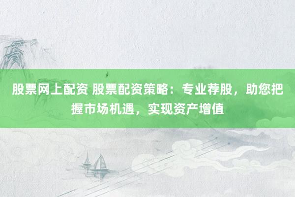 股票网上配资 股票配资策略：专业荐股，助您把握市场机遇，实现资产增值