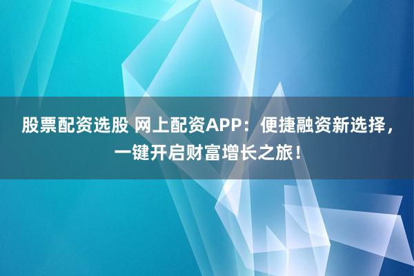 股票配资选股 网上配资APP：便捷融资新选择，一键开启财富增长之旅！