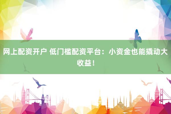 网上配资开户 低门槛配资平台：小资金也能撬动大收益！