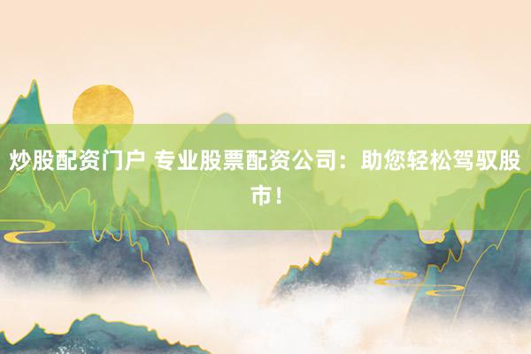 炒股配资门户 专业股票配资公司：助您轻松驾驭股市！