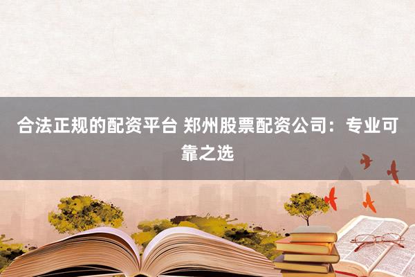 合法正规的配资平台 郑州股票配资公司：专业可靠之选