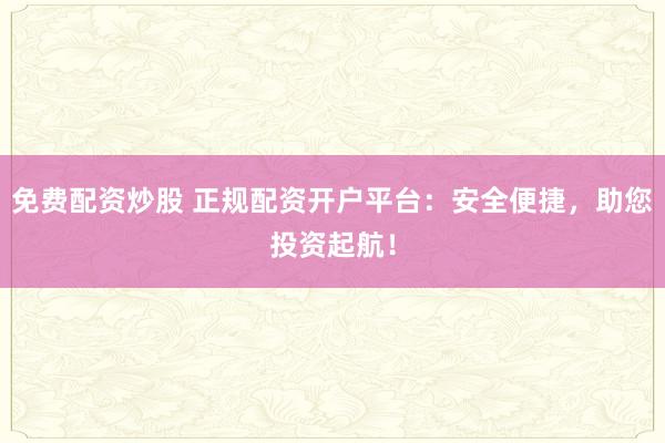 免费配资炒股 正规配资开户平台：安全便捷，助您投资起航！