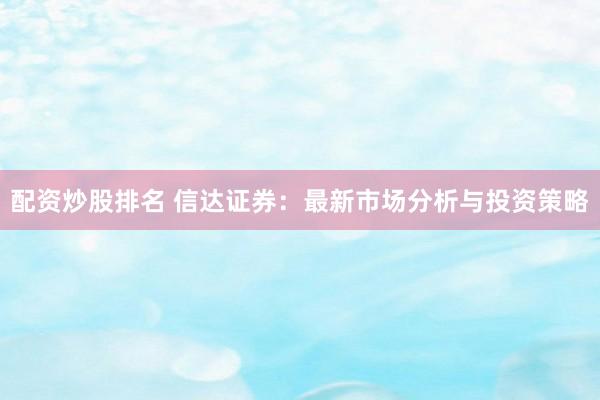 配资炒股排名 信达证券：最新市场分析与投资策略