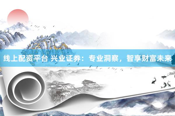 线上配资平台 兴业证券：专业洞察，智享财富未来