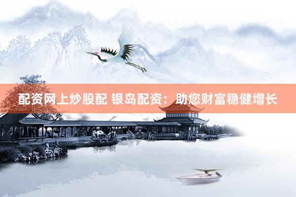 配资网上炒股配 银岛配资：助您财富稳健增长