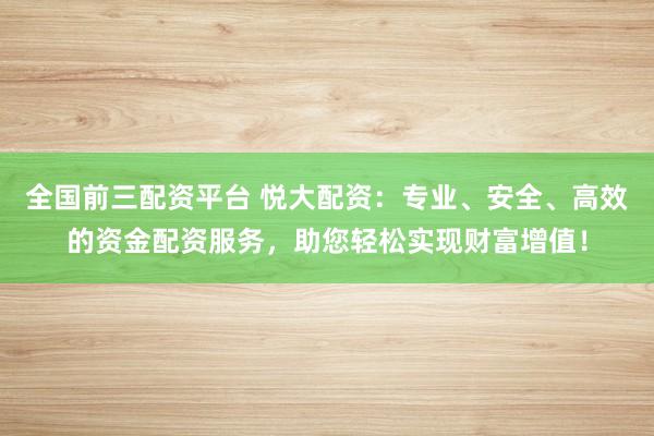 全国前三配资平台 悦大配资：专业、安全、高效的资金配资服务，助您轻松实现财富增值！