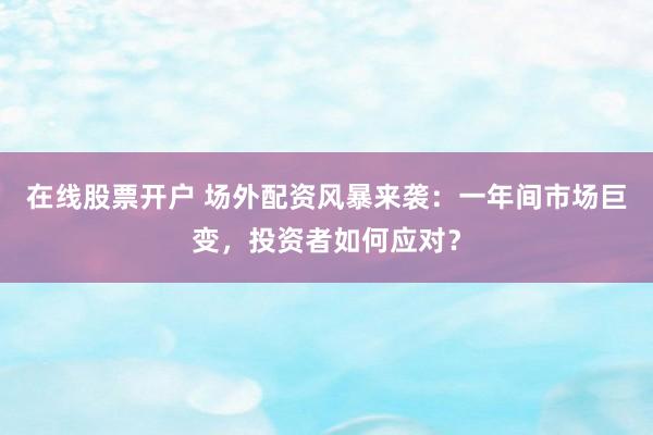 在线股票开户 场外配资风暴来袭：一年间市场巨变，投资者如何应对？