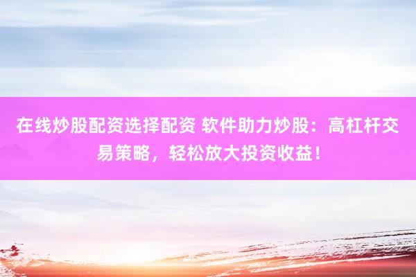 在线炒股配资选择配资 软件助力炒股：高杠杆交易策略，轻松放大投资收益！